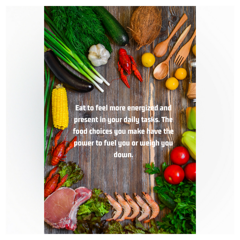 "Eat to feel more energized and present in your daily tasks. The food choices you make have the power to fuel you or weigh you down."