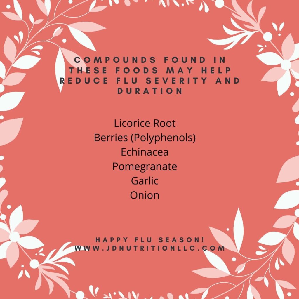 Compounds found in these foods may help reduce flu severity and duration: licorice root, berries, echinacea, pomegranate, garlic, onion