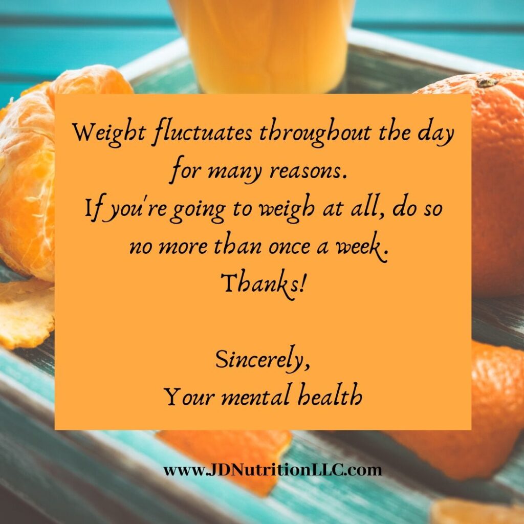 "Weight fluctuates throughout the day for many reasons. If you're going to weigh at all, do so no more than once a week. Thanks! Sincerely, Your mental health" 